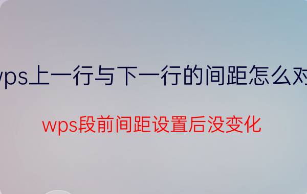 wps上一行与下一行的间距怎么对齐 wps段前间距设置后没变化？